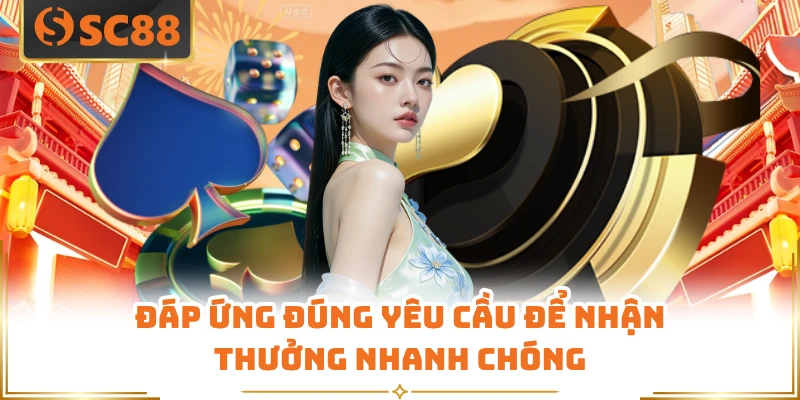 Đáp ứng đúng yêu cầu để nhận thưởng nhanh chóng